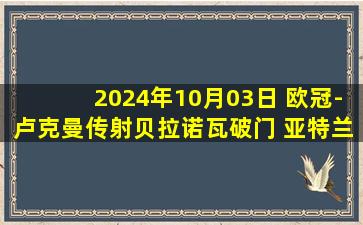 2024年10月03日 欧冠-卢克曼传射贝拉诺瓦破门 亚特兰大3-0顿涅茨克矿工